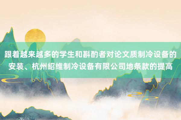 跟着越来越多的学生和斟酌者对论文质制冷设备的安装、杭州绍维制冷设备有限公司地条款的提高